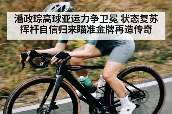 潘政琮高球亚运力争卫冕 状态复苏挥杆自信归来瞄准金牌再造传奇 | kaiyun