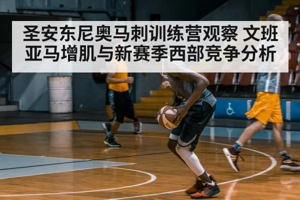 圣安东尼奥马刺训练营观察 文班亚马增肌与新赛季西部竞争分析 | kaiyun