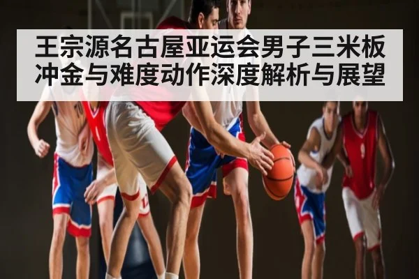 王宗源名古屋亚运会男子三米板冲金与难度动作深度解析与展望 | kaiyun