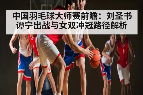 中国羽毛球大师赛前瞻：刘圣书谭宁出战与女双冲冠路径解析 | kaiyun