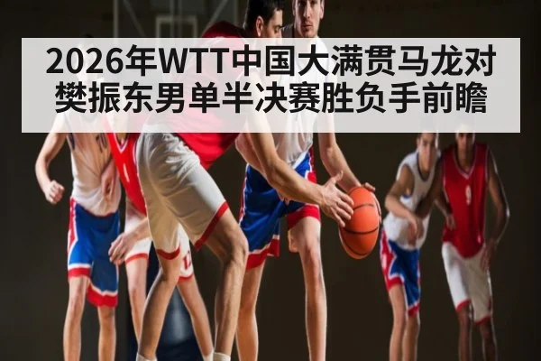 2026年WTT中国大满贯马龙对樊振东男单半决赛胜负手前瞻 | kaiyun